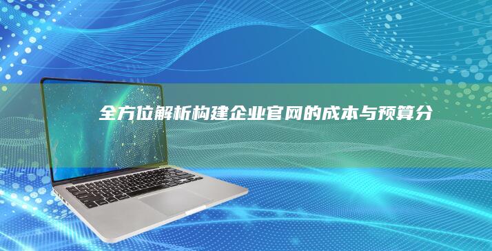 全方位解析：构建企业官网的成本与预算分析