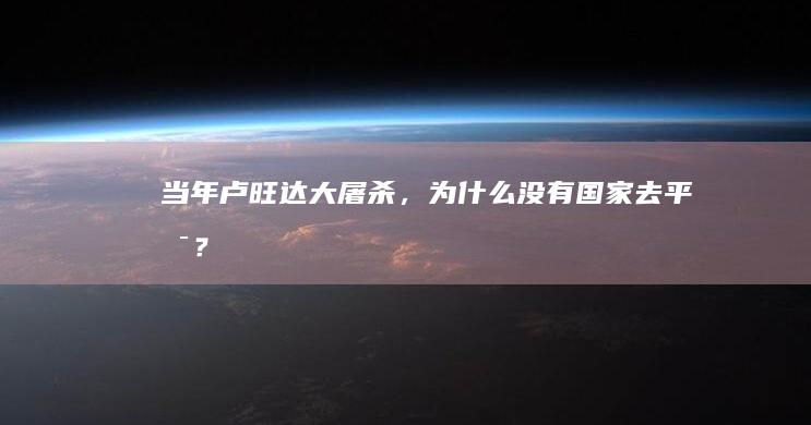 当年卢旺达大屠杀，为什么没有国家去平息？