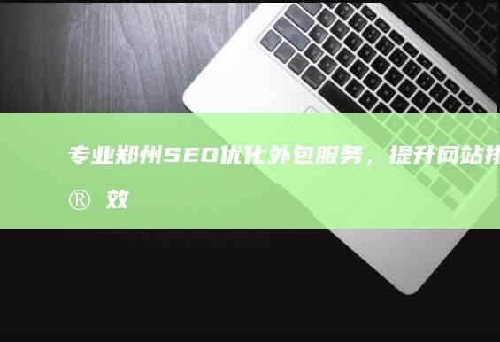 专业郑州SEO优化外包服务，提升网站排名实效显著